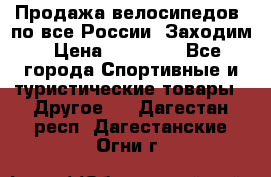 Продажа велосипедов, по все России. Заходим › Цена ­ 10 800 - Все города Спортивные и туристические товары » Другое   . Дагестан респ.,Дагестанские Огни г.